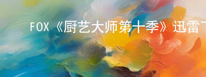 程乐乐的动漫综艺大全,FOX《厨艺大师第十季》迅雷下载/在线观看/百度云-选秀/综艺-美剧天堂